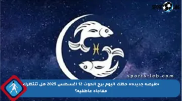 «فرصة جديدة» حظك اليوم برج الحوت 12 أغسطس 2025 هل تنتظرك مفاجأة عاطفية؟